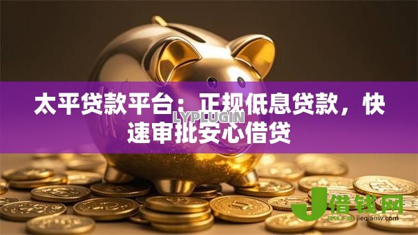 太平贷款平台:正规低息贷款,快速审批安心借贷 太平贷款平台:正规低息贷款,快速审批安心借贷