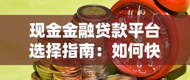 现金金融贷款平台选择指南：如何快速找到靠谱的贷款渠道