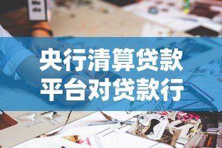 央行清算贷款平台对贷款行业影响及借款人应对指南 央行清算贷款平台对贷款行业影响及借款人应对指南