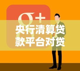 央行清算贷款平台对贷款行业影响及借款人应对指南 央行清算贷款平台对贷款行业影响及借款人应对指南