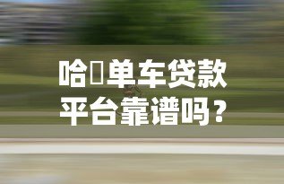 哈啰单车贷款平台靠谱吗？申请条件、额度利率全解析