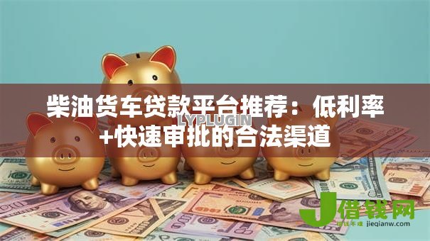 柴油货车贷款平台推荐:低利率+快速审批的合法渠道 柴油货车贷款平台推荐:低利率+快速审批的合法渠道
