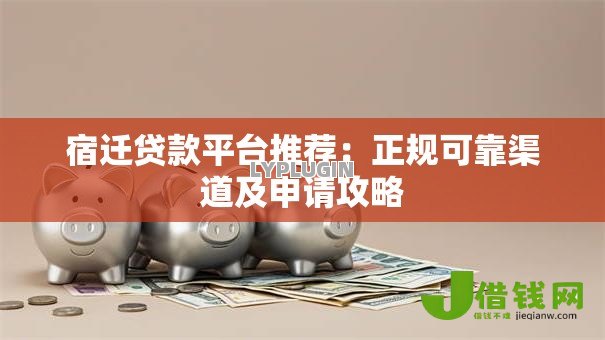 宿迁贷款平台推荐：正规可靠渠道及申请攻略