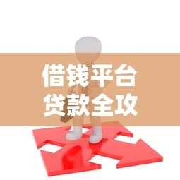 借钱平台贷款全攻略:如何选择靠谱平台及避坑指南 借钱平台贷款全攻略:如何选择靠谱平台及避坑指南