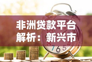 非洲贷款平台解析:新兴市场中的贷款服务与金融科技创新 非洲贷款平台解析:新兴市场中的贷款服务与金融科技创新