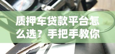 质押车贷款平台怎么选?手把手教你避坑指南 质押车贷款平台怎么选?手把手教你避坑指南