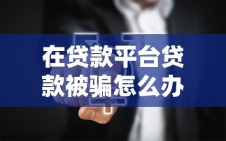 在贷款平台贷款被骗怎么办?5个真实案例与防骗指南 在贷款平台贷款被骗怎么办?5个真实案例与防骗指南