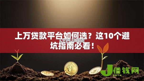上万贷款平台如何选?这10个避坑指南必看! 上万贷款平台如何选?这10个避坑指南必看!