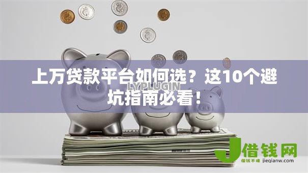 上万贷款平台如何选?这10个避坑指南必看! 上万贷款平台如何选?这10个避坑指南必看!