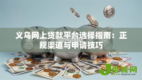 义乌网上贷款平台选择指南:正规渠道与申请技巧 义乌网上贷款平台选择指南:正规渠道与申请技巧