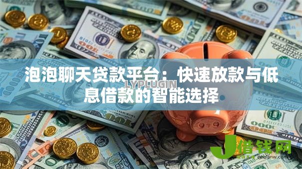 泡泡聊天贷款平台:快速放款与低息借款的智能选择 泡泡聊天贷款平台:快速放款与低息借款的智能选择
