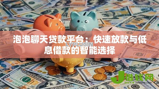 泡泡聊天贷款平台:快速放款与低息借款的智能选择 泡泡聊天贷款平台:快速放款与低息借款的智能选择