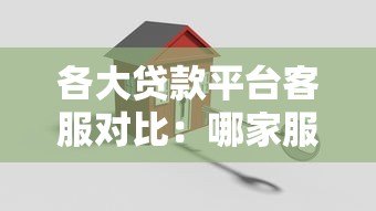 各大贷款平台客服对比：哪家服务更靠谱？
