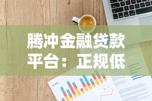腾冲金融贷款平台:正规低息贷款申请指南 腾冲金融贷款平台:正规低息贷款申请指南