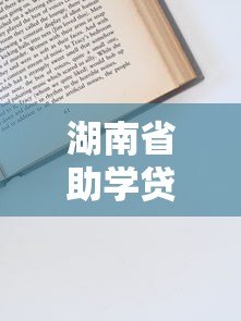 湖南省助学贷款申请指南:流程、条件及平台操作详解 湖南省助学贷款申请指南:流程、条件及平台操作详解
