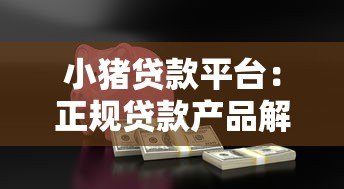 小猪贷款平台：正规贷款产品解析及快速放款攻略