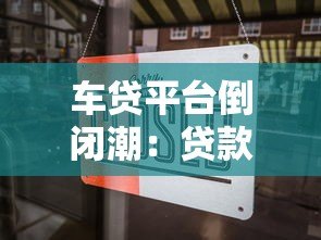 车贷平台倒闭潮:贷款用户如何应对风险与保障权益 车贷平台倒闭潮:贷款用户如何应对风险与保障权益