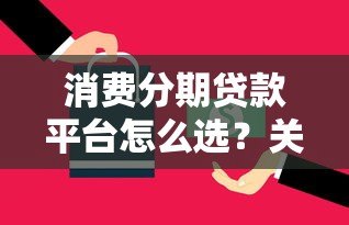 消费分期贷款平台怎么选?关键技巧与避坑指南 消费分期贷款平台怎么选?关键技巧与避坑指南
