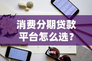 消费分期贷款平台怎么选?关键技巧与避坑指南 消费分期贷款平台怎么选?关键技巧与避坑指南