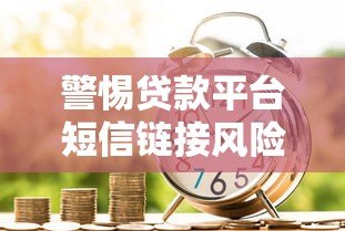 警惕贷款平台短信链接风险:安全借贷必看指南 警惕贷款平台短信链接风险:安全借贷必看指南