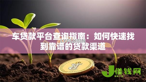 车贷款平台查询指南:如何快速找到靠谱的贷款渠道 车贷款平台查询指南:如何快速找到靠谱的贷款渠道