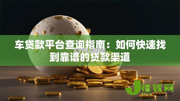 车贷款平台查询指南:如何快速找到靠谱的贷款渠道 车贷款平台查询指南:如何快速找到靠谱的贷款渠道