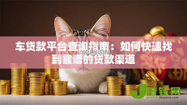 车贷款平台查询指南:如何快速找到靠谱的贷款渠道 车贷款平台查询指南:如何快速找到靠谱的贷款渠道
