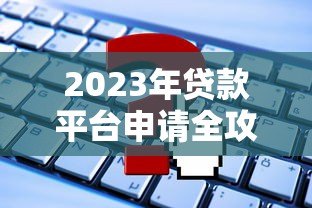 2023年贷款平台申请全攻略:5个避坑技巧与实战流程 2023年贷款平台申请全攻略:5个避坑技巧与实战流程