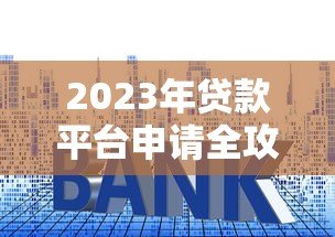 2023年贷款平台申请全攻略:5个避坑技巧与实战流程 2023年贷款平台申请全攻略:5个避坑技巧与实战流程