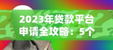 2023年贷款平台申请全攻略:5个避坑技巧与实战流程 2023年贷款平台申请全攻略:5个避坑技巧与实战流程