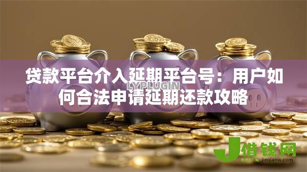 贷款平台介入延期平台号:用户如何合法申请延期还款攻略 贷款平台介入延期平台号:用户如何合法申请延期还款攻略