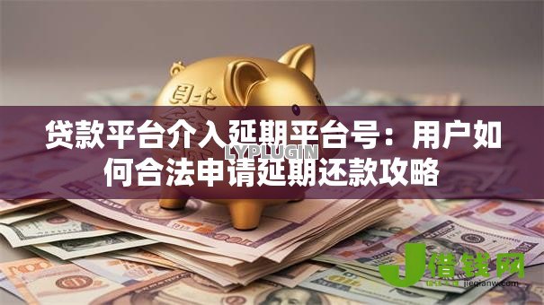 贷款平台介入延期平台号:用户如何合法申请延期还款攻略 贷款平台介入延期平台号:用户如何合法申请延期还款攻略
