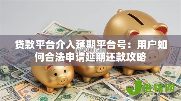 贷款平台介入延期平台号:用户如何合法申请延期还款攻略 贷款平台介入延期平台号:用户如何合法申请延期还款攻略