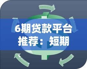6期贷款平台推荐:短期周转如何选靠谱低息渠道 6期贷款平台推荐:短期周转如何选靠谱低息渠道