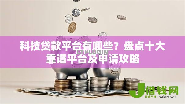 科技贷款平台有哪些?盘点十大靠谱平台及申请攻略 科技贷款平台有哪些?盘点十大靠谱平台及申请攻略