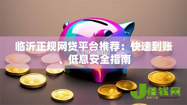 临沂正规网贷平台推荐：快速到账、低息安全指南
