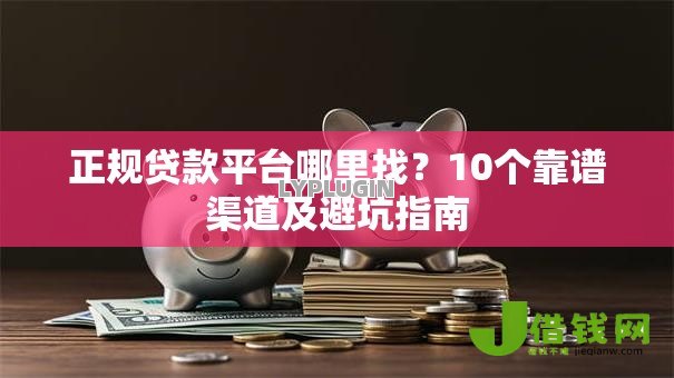 正规贷款平台哪里找?10个靠谱渠道及避坑指南 正规贷款平台哪里找?10个靠谱渠道及避坑指南