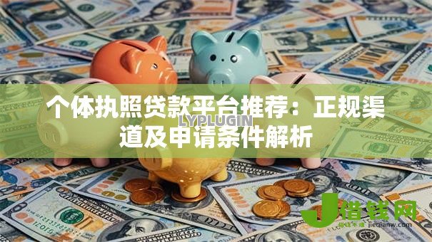 个体执照贷款平台推荐:正规渠道及申请条件解析 个体执照贷款平台推荐:正规渠道及申请条件解析