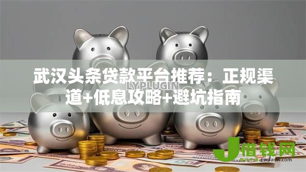 武汉头条贷款平台推荐:正规渠道+低息攻略+避坑指南 武汉头条贷款平台推荐:正规渠道+低息攻略+避坑指南