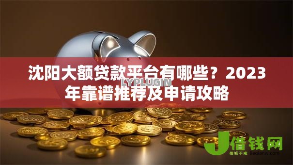 沈阳大额贷款平台有哪些?2023年靠谱推荐及申请攻略 沈阳大额贷款平台有哪些?2023年靠谱推荐及申请攻略