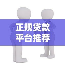 正规贷款平台推荐:如何选择安全可靠的官方借贷渠道 正规贷款平台推荐:如何选择安全可靠的官方借贷渠道