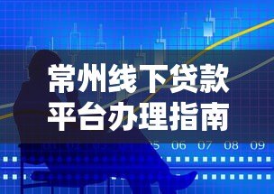 常州线下贷款平台办理指南:正规机构推荐与避坑技巧 常州线下贷款平台办理指南:正规机构推荐与避坑技巧