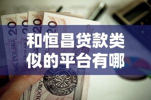 和恒昌贷款类似的平台有哪些?这10家靠谱选择值得了解 和恒昌贷款类似的平台有哪些?这10家靠谱选择值得了解