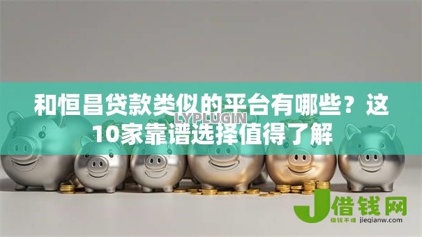 和恒昌贷款类似的平台有哪些?这10家靠谱选择值得了解 和恒昌贷款类似的平台有哪些?这10家靠谱选择值得了解