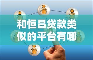 和恒昌贷款类似的平台有哪些?这10家靠谱选择值得了解 和恒昌贷款类似的平台有哪些?这10家靠谱选择值得了解