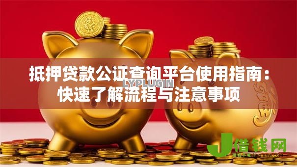 抵押贷款公证查询平台使用指南:快速了解流程与注意事项 抵押贷款公证查询平台使用指南:快速了解流程与注意事项