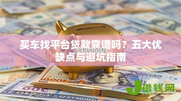 买车找平台贷款靠谱吗?五大优缺点与避坑指南 买车找平台贷款靠谱吗?五大优缺点与避坑指南