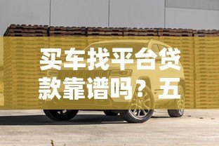 买车找平台贷款靠谱吗?五大优缺点与避坑指南 买车找平台贷款靠谱吗?五大优缺点与避坑指南