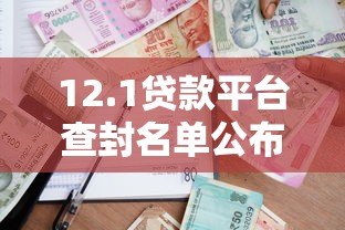 12.1贷款平台查封名单公布!用户如何避坑及合法借贷渠道解析 12.1贷款平台查封名单公布!用户如何避坑及合法借贷渠道解析