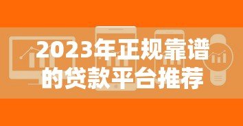 2023年正规靠谱的贷款平台推荐:低息安全快速到账 2023年正规靠谱的贷款平台推荐:低息安全快速到账